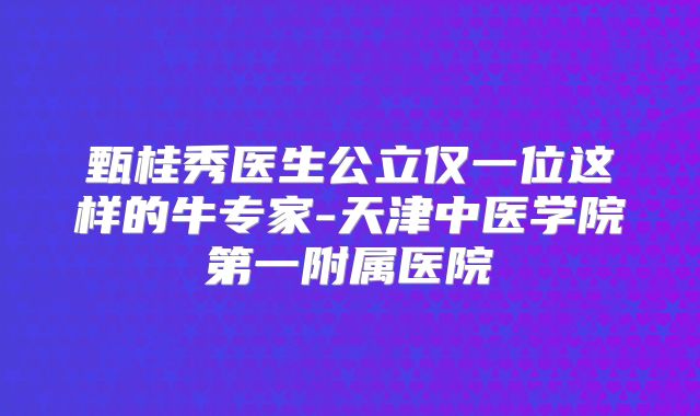 甄桂秀医生公立仅一位这样的牛专家-天津中医学院第一附属医院
