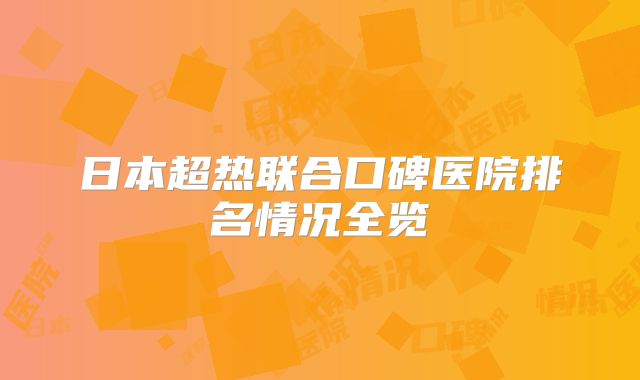 日本超热联合口碑医院排名情况全览
