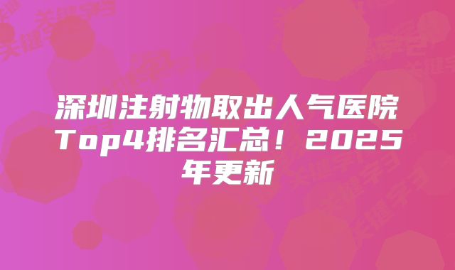 深圳注射物取出人气医院Top4排名汇总！2025年更新