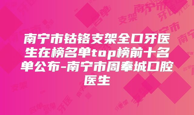 南宁市钴铬支架全口牙医生在榜名单top榜前十名单公布-南宁市周奉城口腔医生