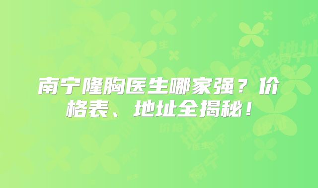 南宁隆胸医生哪家强？价格表、地址全揭秘！