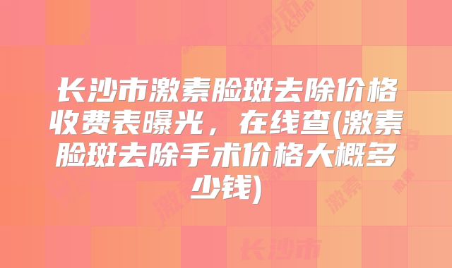 长沙市激素脸斑去除价格收费表曝光，在线查(激素脸斑去除手术价格大概多少钱)
