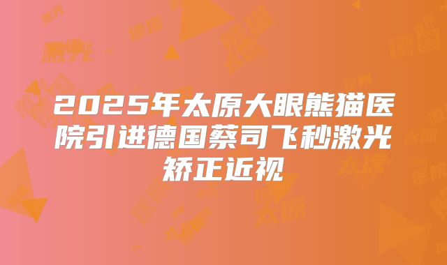 2025年太原大眼熊猫医院引进德国蔡司飞秒激光矫正近视