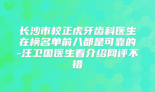 长沙市校正虎牙齿科医生在榜名单前八都是可靠的-汪卫国医生看介绍网评不错