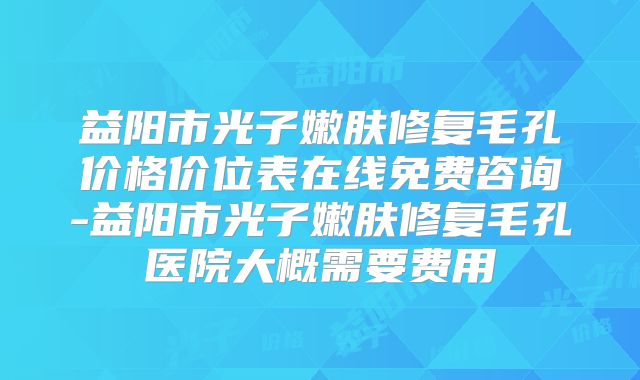 益阳市光子嫩肤修复毛孔价格价位表在线免费咨询-益阳市光子嫩肤修复毛孔医院大概需要费用