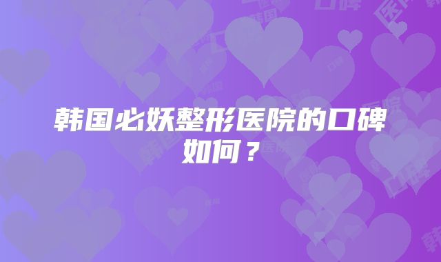 韩国必妖整形医院的口碑如何？