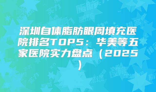 深圳自体脂肪眼周填充医院排名TOP5：华美等五家医院实力盘点（2025）