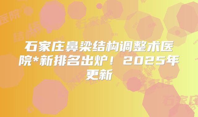 石家庄鼻梁结构调整术医院*新排名出炉！2025年更新