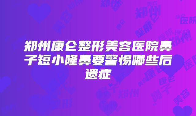 郑州康仑整形美容医院鼻子短小隆鼻要警惕哪些后遗症