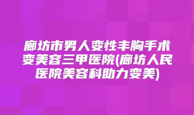 廊坊市男人变性丰胸手术变美容三甲医院(廊坊人民医院美容科助力变美)