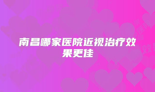 南昌哪家医院近视治疗效果更佳