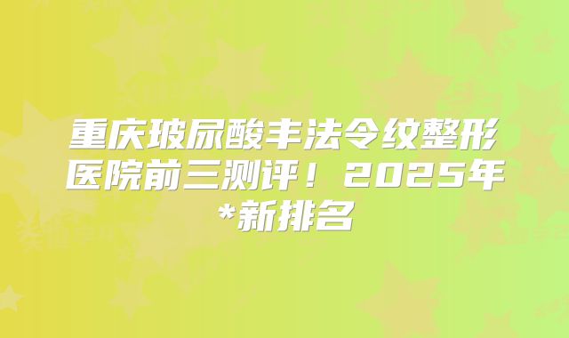 重庆玻尿酸丰法令纹整形医院前三测评！2025年*新排名