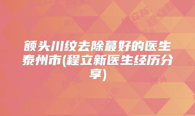 额头川纹去除蕞好的医生泰州市(程立新医生经历分享)