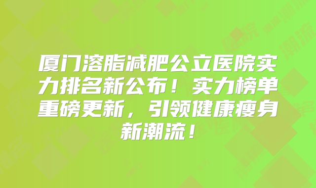 厦门溶脂减肥公立医院实力排名新公布！实力榜单重磅更新，引领健康瘦身新潮流！
