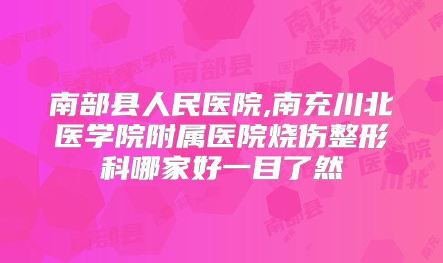 南部县人民医院,南充川北医学院附属医院烧伤整形科哪家好一目了然