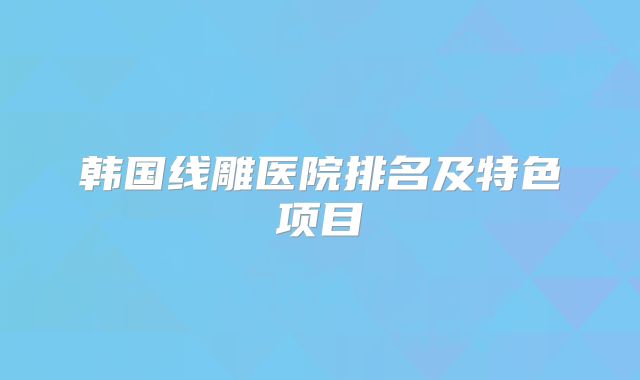 韩国线雕医院排名及特色项目