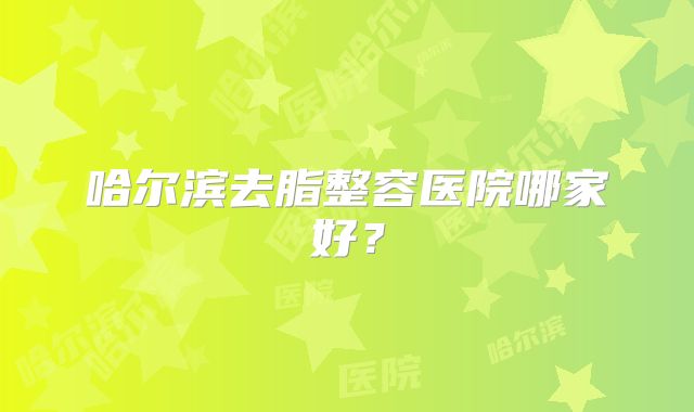 哈尔滨去脂整容医院哪家好？