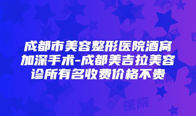 成都市美容整形医院酒窝加深手术-成都美吉拉美容诊所有名收费价格不贵