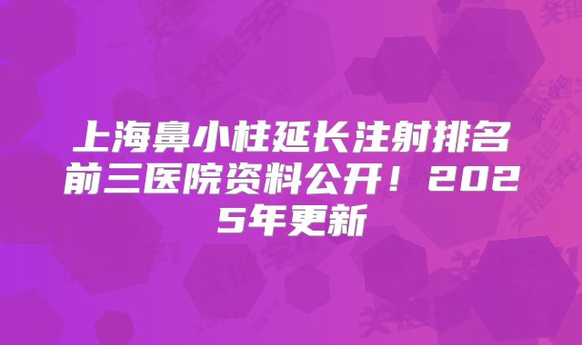 上海鼻小柱延长注射排名前三医院资料公开！2025年更新