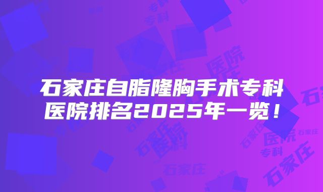 石家庄自脂隆胸手术专科医院排名2025年一览！