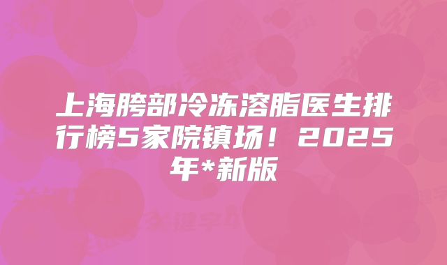 上海胯部冷冻溶脂医生排行榜5家院镇场！2025年*新版