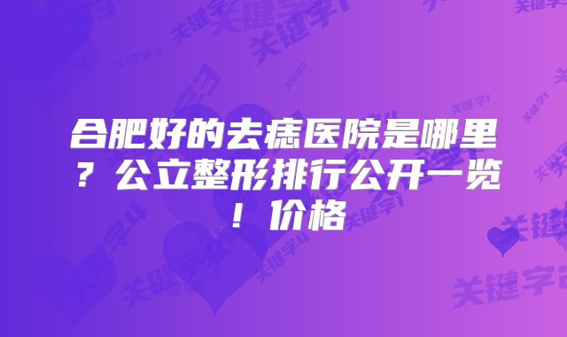 合肥好的去痣医院是哪里？公立整形排行公开一览！价格