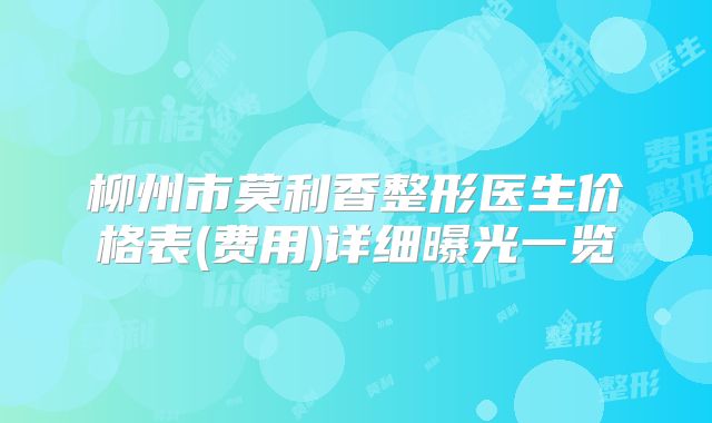 柳州市莫利香整形医生价格表(费用)详细曝光一览