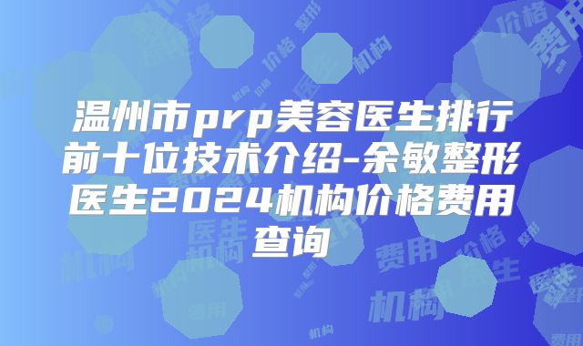 温州市prp美容医生排行前十位技术介绍-余敏整形医生2024机构价格费用查询
