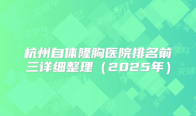 杭州自体隆胸医院排名前三详细整理（2025年）