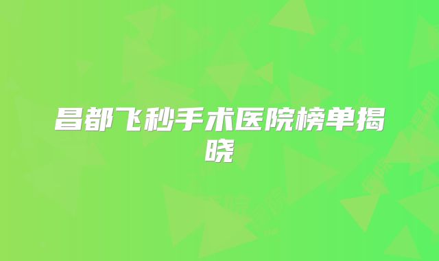 昌都飞秒手术医院榜单揭晓