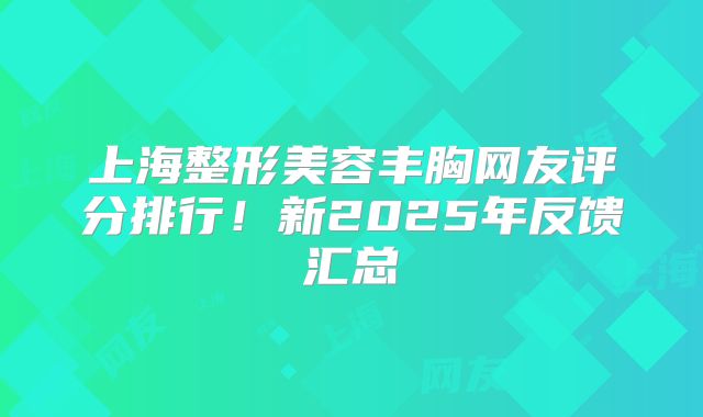 上海整形美容丰胸网友评分排行！新2025年反馈汇总