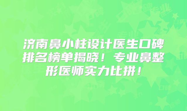 济南鼻小柱设计医生口碑排名榜单揭晓！专业鼻整形医师实力比拼！