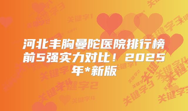 河北丰胸曼陀医院排行榜前5强实力对比！2025年*新版