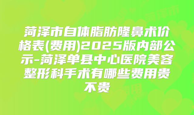 菏泽市自体脂肪隆鼻术价格表(费用)2025版内部公示-菏泽单县中心医院美容整形科手术有哪些费用贵不贵