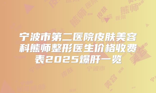 宁波市第二医院皮肤美容科熊师整形医生价格收费表2025爆肝一览