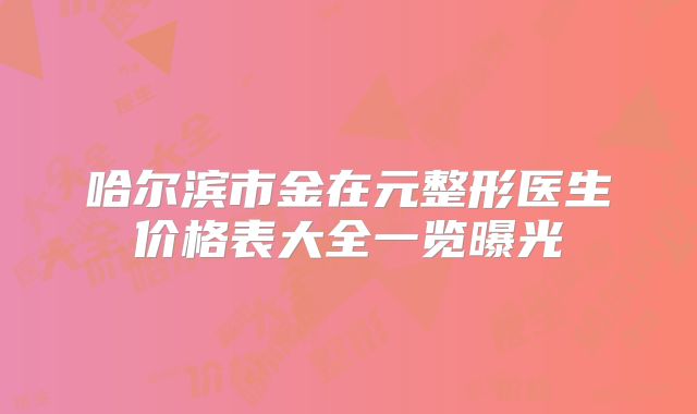 哈尔滨市金在元整形医生价格表大全一览曝光