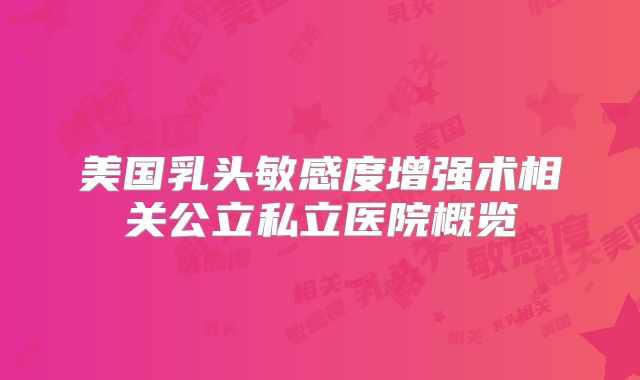 美国乳头敏感度增强术相关公立私立医院概览