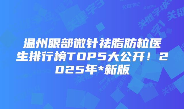 温州眼部微针祛脂肪粒医生排行榜TOP5大公开！2025年*新版