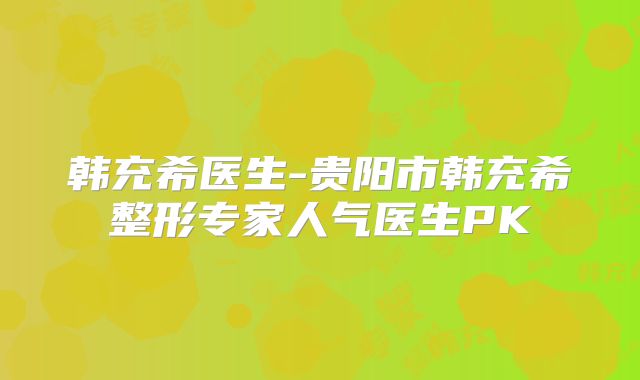 韩充希医生-贵阳市韩充希整形专家人气医生PK