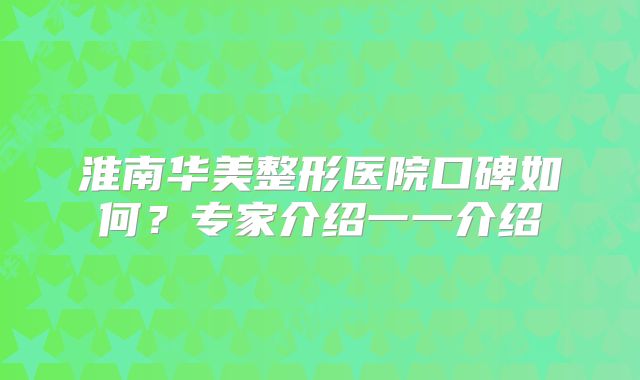 淮南华美整形医院口碑如何？专家介绍一一介绍