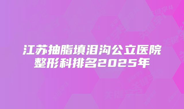 江苏抽脂填泪沟公立医院整形科排名2025年