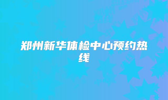 郑州新华体检中心预约热线