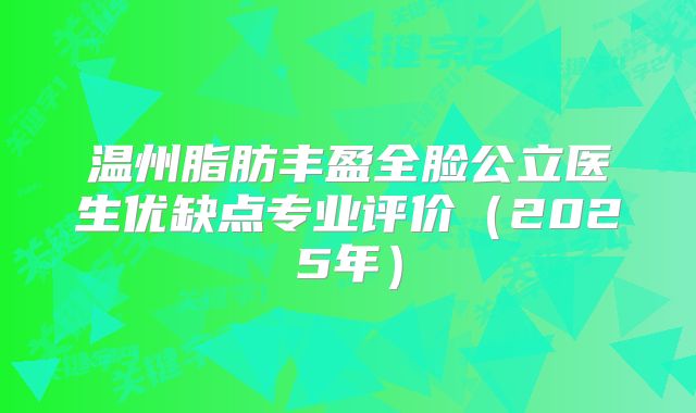 温州脂肪丰盈全脸公立医生优缺点专业评价（2025年）