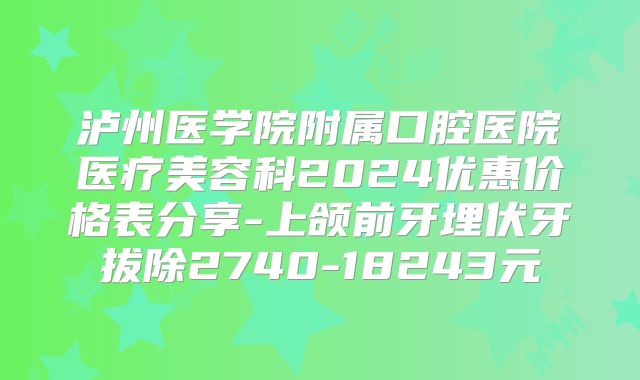 泸州医学院附属口腔医院医疗美容科2024优惠价格表分享-上颌前牙埋伏牙拔除2740-18243元