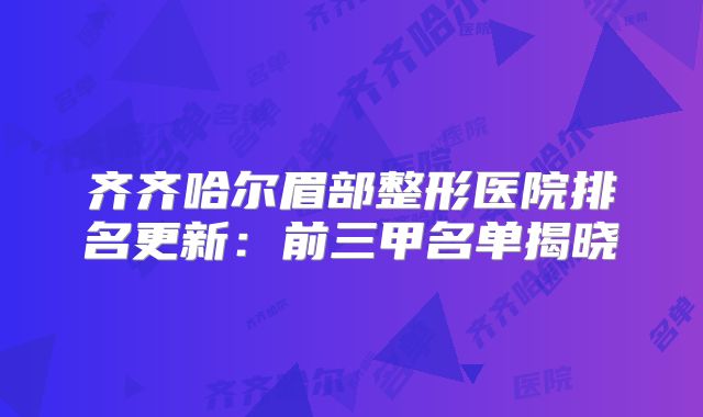 齐齐哈尔眉部整形医院排名更新：前三甲名单揭晓