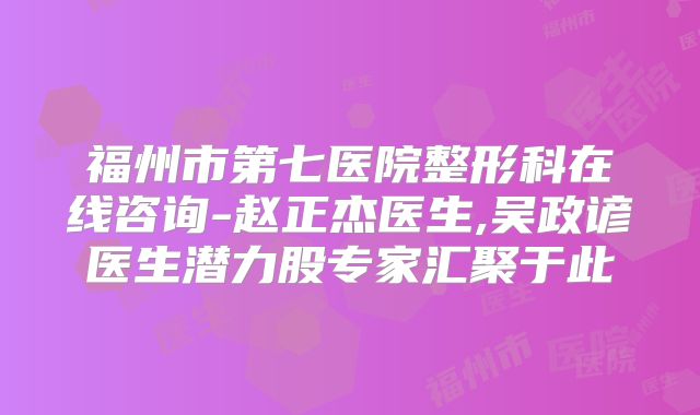 福州市第七医院整形科在线咨询-赵正杰医生,吴政谚医生潜力股专家汇聚于此