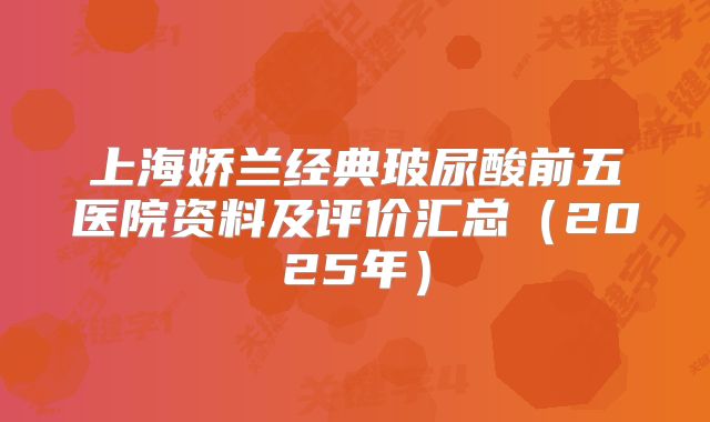 上海娇兰经典玻尿酸前五医院资料及评价汇总（2025年）