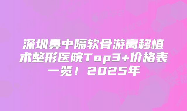 深圳鼻中隔软骨游离移植术整形医院Top3+价格表一览！2025年