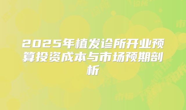 2025年植发诊所开业预算投资成本与市场预期剖析