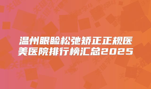 温州眼睑松弛矫正正规医美医院排行榜汇总2025